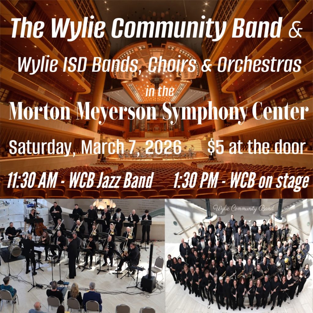 The Wylie Community Band Wylie ISD Bands, Choirs & Orchestras Morton Meyerson Symphony Center Saturday, March 7 2026 $5 at the door 11:30am - WCB Jazz Band 1:30pm - WCB on Stage